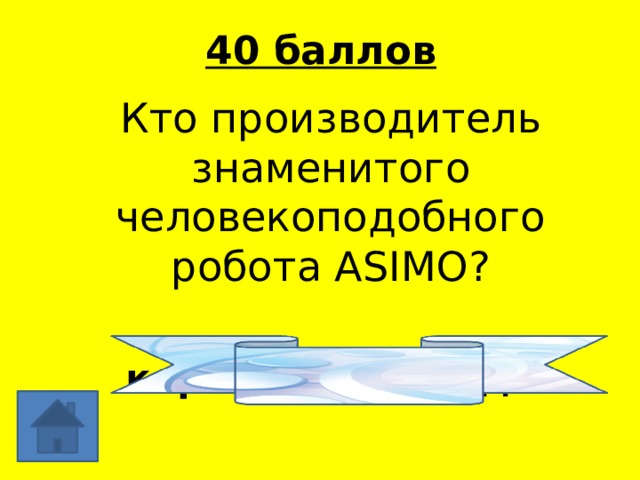 40 баллов Кто производитель знаменитого человекоподобного робота ASIMO? корпорация Хонда 