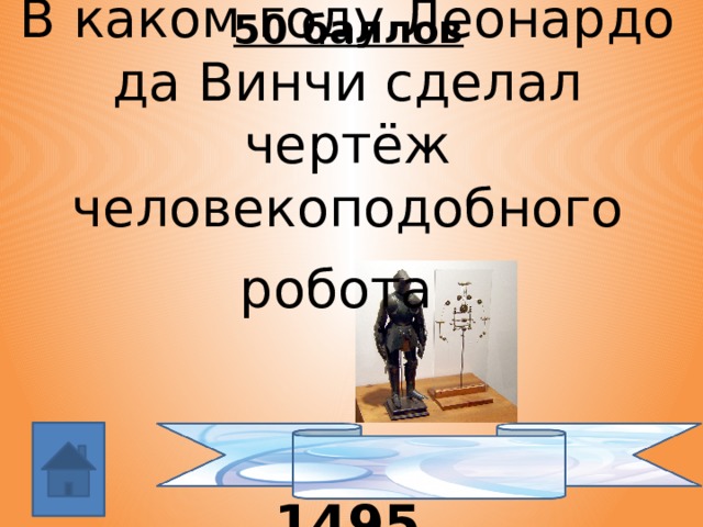 50 баллов В каком году Леонардо да Винчи сделал чертёж человекоподобного робота     1495  