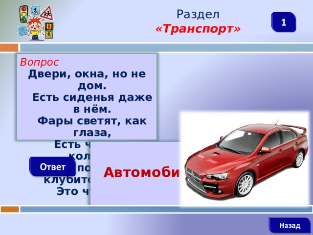 Раздел  «Транспорт» Вопрос Двери, окна, но не дом.  Есть сиденья даже в нём.  Фары светят, как глаза,  Есть четыре колеса.  Из под них клубится пыль.  Это что? …    Автомобиль    