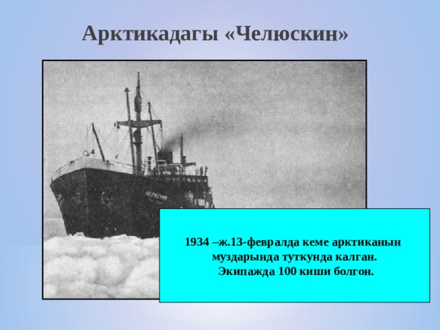 Арктикадагы «Челюскин» 1934 –ж.13-февралда кеме арктиканын муздарында туткунда калган.  Экипажда 100 киши болгон.  