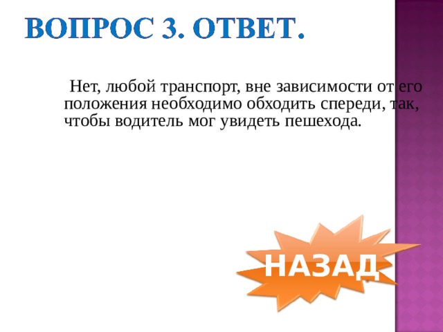  Нет, любой транспорт, вне зависимости от его положения необходимо обходить спереди, так, чтобы водитель мог увидеть пешехода. НАЗАД 