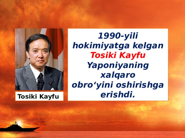 1990-yili hokimiyatga kelgan Tosiki Kayfu Yaponiyaning xalqaro  obro‘yini oshirishga erishdi. Tosiki Kayfu