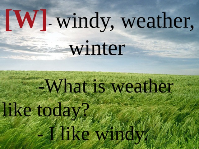 [W] - windy, weather, winter  -What is weather like today?  - I like windy.