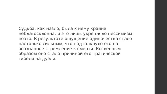 Судьба, как назло, была к нему крайне неблагосклонна, и это лишь укрепляло пессимизм поэта. В результате ощущение одиночества стало настолько сильным, что подтолкнуло его на осознанное стремление к смерти. Косвенным образом оно стало причиной его трагической гибели на дуэли. 