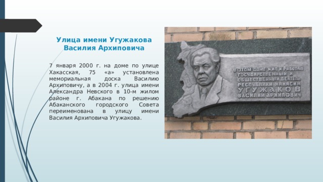 Улица имени Угужакова Василия Архиповича 7 января 2000 г. на доме по улице Хакасская, 75 «а» установлена мемориальная доска Василию Архиповичу, а в 2004 г. улица имени Александра Невского в 10-м жилом районе г. Абакана по решению Абаканского городского Совета переименована в улицу имени Василия Архиповича Угужакова. 