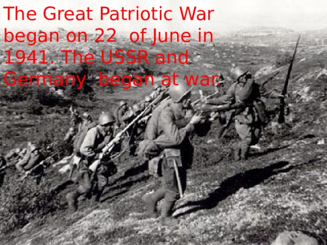 The Great Patriotic War began on 22 of June in 1941. The USSR and Germany began at war. 
