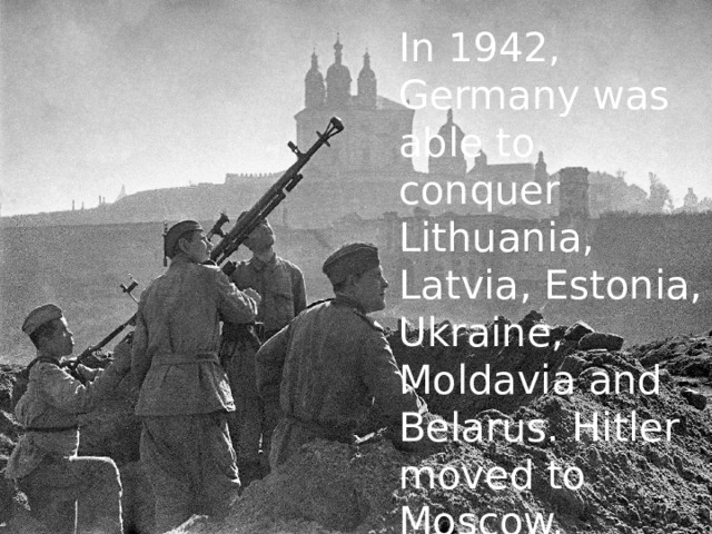 In 1942, Germany was able to conquer Lithuania, Latvia, Estonia, Ukraine, Moldavia and Belarus. Hitler moved to Moscow.  