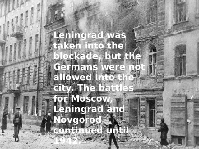 Leningrad was taken into the blockade, but the Germans were not allowed into the city. The battles for Moscow, Leningrad and Novgorod continued until 1942. 