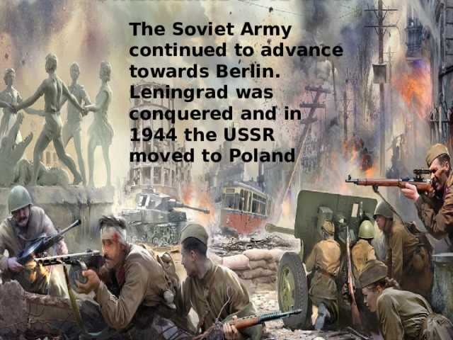 The Soviet Army continued to advance towards Berlin. Leningrad was conquered and in 1944 the USSR moved to Poland 
