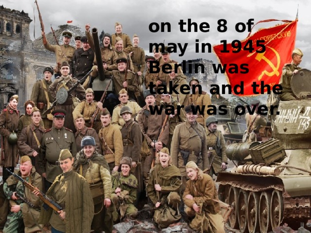on the 8 of may in 1945 Berlin was taken and the war was over. 