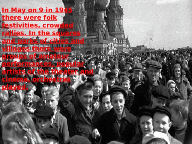 In May on 9 in 1945 there were folk festivities, crowded rallies. In the squares and parks of cities and villages there were groups of amateur performances, popular artists of the theater and cinema, orchestras played. 