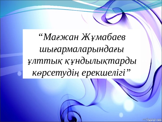 “ Мағжан Жұмабаев шығармаларындағы ұлттық құндылықтарды көрсетудің ерекшелігі” “ 