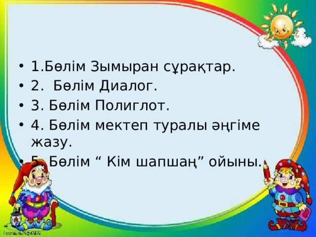 1.Бөлім Зымыран сұрақтар. 2. Бөлім Диалог. 3. Бөлім Полиглот. 4. Бөлім мектеп туралы әңгіме жазу. 5. Бөлім “ Кім шапшаң” ойыны. 
