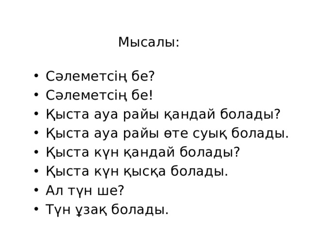 Мысалы: Сәлеметсің бе? Сәлеметсің бе! Қыста ауа райы қандай болады? Қыста ауа райы өте суық болады. Қыста күн қандай болады? Қыста күн қысқа болады. Ал түн ше? Түн ұзақ болады. 