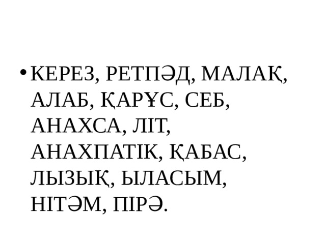 КЕРЕЗ, РЕТПӘД, МАЛАҚ, АЛАБ, ҚАРҰС, СЕБ, АНАХСА, ЛІТ, АНАХПАТІК, ҚАБАС, ЛЫЗЫҚ, ЫЛАСЫМ, НІТӘМ, ПІРӘ. 