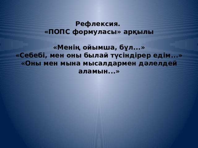 Рефлексия. «ПОПС формуласы» арқылы «Менің ойымша, бұл...» «Себебі, мен оны былай түсіндірер едім...» «Оны мен мына мысалдармен дәлелдей аламын...» 