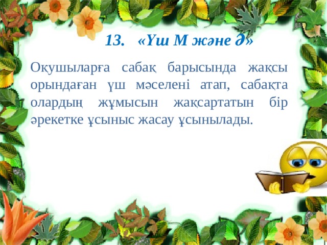 13. «Үш М және Ә» Оқушыларға сабақ барысында жақсы орындаған үш мәселені атап, сабақта олардың жұмысын жақсартатын бір әрекетке ұсыныс жасау ұсынылады. 