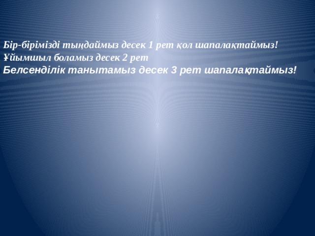 Бір-бірімізді тыңдаймыз десек 1 рет қол шапалақтаймыз! Ұйымшыл боламыз десек 2 рет Белсенділік танытамыз десек 3 рет шапалақтаймыз!  