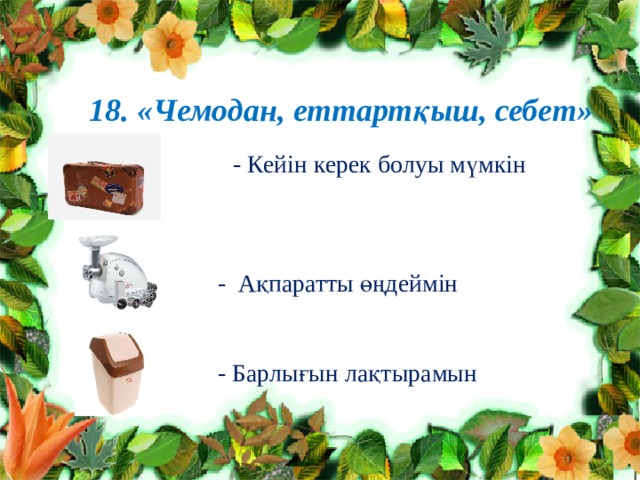 18. «Чемодан, еттартқыш, себет»  - Кейін керек болуы мүмкін  - Ақпаратты өңдеймін  - Барлығын лақтырамын 