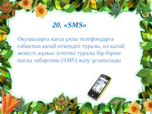 20. « SMS» Оқушыларға қағаз ұялы телефондарға сабақтың қалай өткендігі туралы, ол қалай жемісті жұмыс істегені туралы бір-біріне қысқа хабарлама (SMS) жазу ұсынылады 