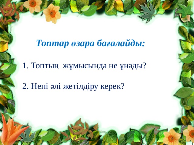 Топтар өзара бағалайды:   1. Топтың жұмысында не ұнады?  2. Нені әлі жетілдіру керек? 