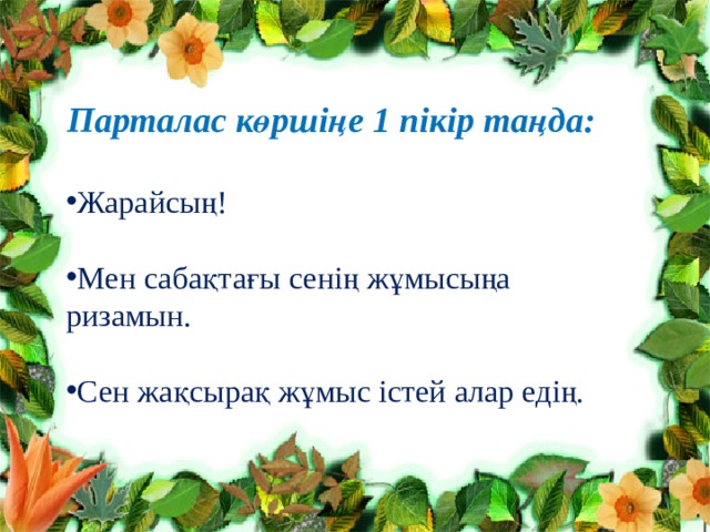 Парталас көршіңе 1 пікір таңда:  Жарайсың! Мен сабақтағы сенің жұмысыңа ризамын. Сен жақсырақ жұмыс істей алар едің. 