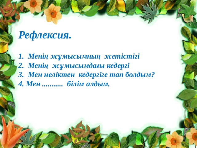 Рефлексия.  1. Менің жұмысымның жетістігі 2. Менің жұмысымдағы кедергі 3. Мен неліктен кедергіге тап болдым? 4. Мен ........... білім алдым.   
