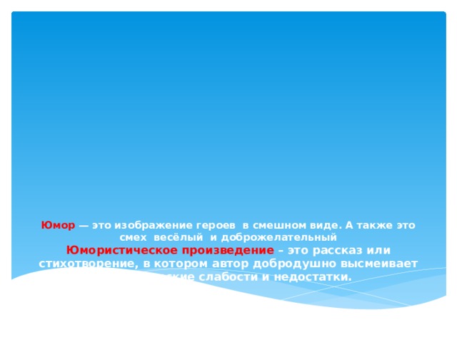             Юмор — это изображение героев в смешном виде. А также это смех весёлый и доброжелательный  Юмористическое произведение – это рассказ или стихотворение, в котором автор добродушно высмеивает человеческие слабости и недостатки.    