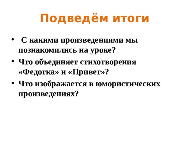 Подведём итоги   С какими произведениями мы познакомились на уроке? Что объединяет стихотворения «Федотка» и «Привет»? Что изображается в юмористических произведениях?  