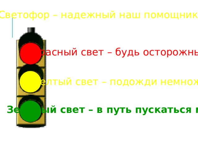 Светофор – надежный наш помощник Красный свет – будь осторожным Желтый свет – подожди немножко Зеленый свет – в путь пускаться можно! 
