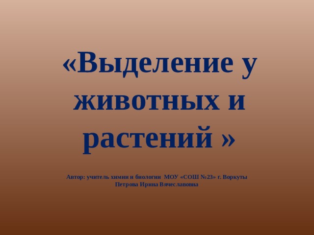 «Выделение у животных и растений » Автор: учитель химии и биологии МОУ «СОШ №23» г. Воркуты Петрова Ирина Вячеславовна 