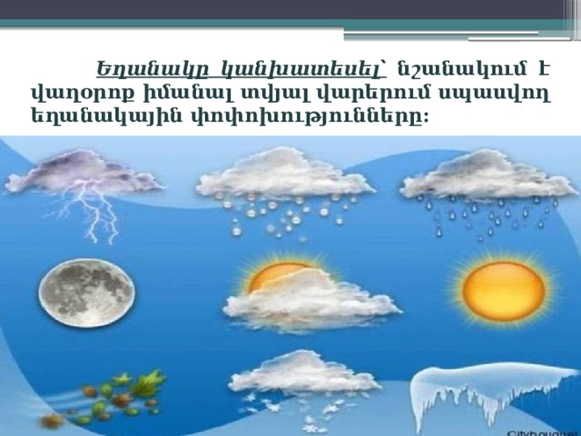  Եղանակը կանխատեսել՝ նշանակում է վաղօրոք իմանալ տվյալ վարերում սպասվող եղանակային փոփոխությունները: 