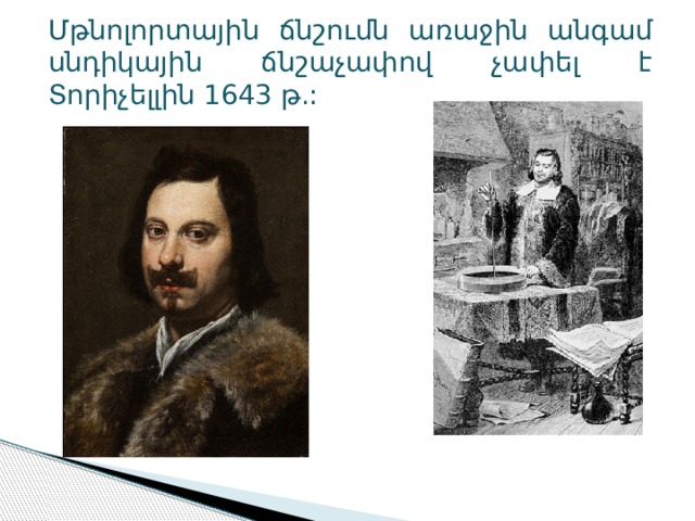 Մթնոլորտային ճնշումն առաջին անգամ սնդիկային ճնշաչափով չափել է Տորիչելլին 1643 թ.: 