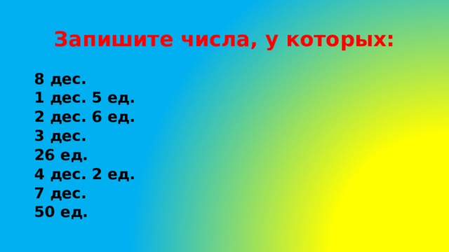 4 запиши цифрами. 1 Дес.5 ед. Запиши числа 1дес2ед. 7дес. 3 Ед. = ..... 6 Ед. = .... 2 Дес ед.