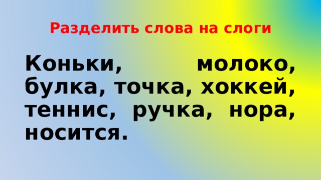 Разделить слова на слоги Коньки, молоко, булка, точка, хоккей, теннис, ручка, нора, носится. 