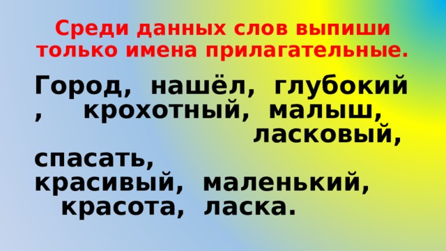 Среди данных слов выпиши только имена прилагательные. Город,  нашёл,  глубокий,   крохотный,  малыш,   ласковый,  спасать,   красивый,  маленький,   красота,  ласка. 