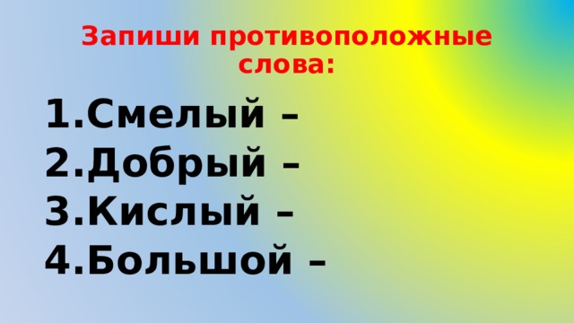 Запиши противоположные слова: Смелый – Добрый – Кислый – Большой –  