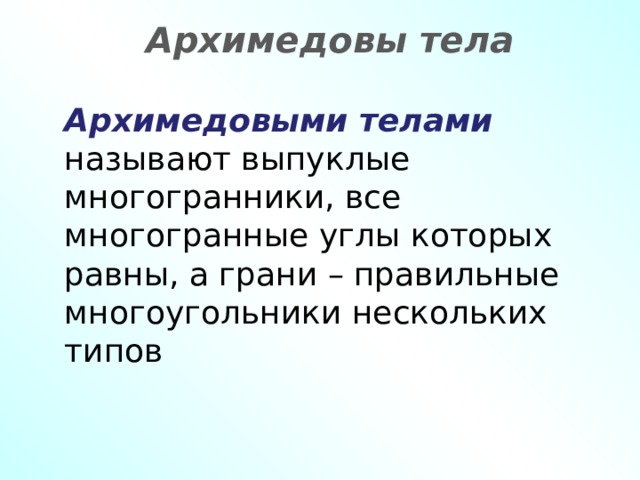 Архимедовы тела Архимедовыми телами  называют выпуклые многогранники, все многогранные углы которых равны, а грани – правильные многоугольники нескольких типов 