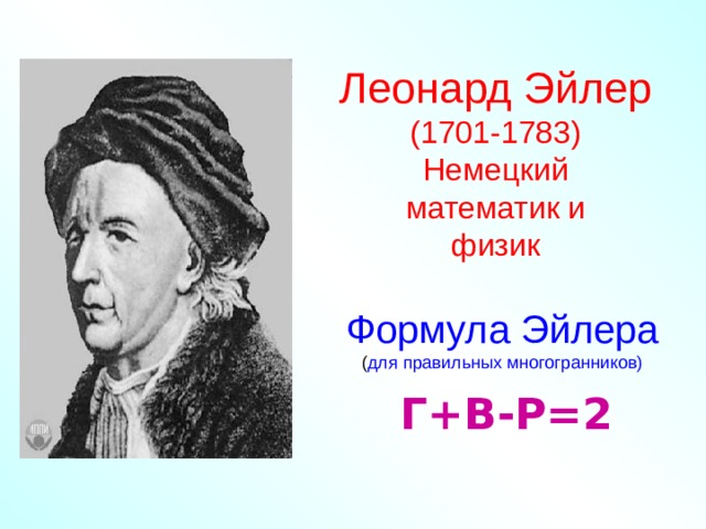 Леонард Эйлер (1701-1783) Немецкий  математик и физик Формула Эйлера ( для правильных многогранников) Г+В-Р=2 
