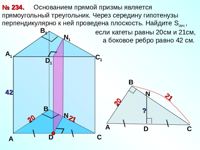 2 0 21 21 2 0   Основанием прямой призмы является прямоугольный треугольник. Через середину гипотенузы перпендикулярно к ней проведена плоскость. Найдите S сеч ,  если катеты равны 20см и 21см,  а боковое ребро равно 42 см. № 2 3 4. В 1 N 1 А 1 С 1 D 1 В 42 N В ? N А С D D С А 