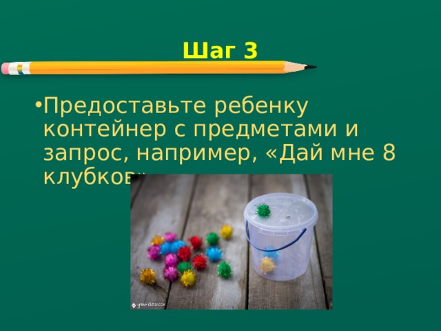 Шаг 3 Предоставьте ребенку контейнер с предметами и запрос, например, «Дай мне 8 клубков». 