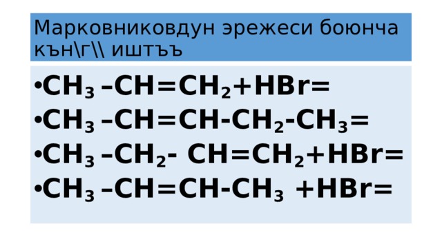 Марковниковдун эрежеси боюнча кън\г\\ иштъъ СН 3 –СН=СН 2 +НBr= СН 3 –СН=СН-CH 2 -CH 3 = СН 3 –CH 2 - СН=СН 2 +HBr= СН 3 –СН=CH-СН 3 +HBr=  