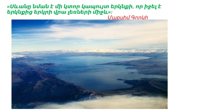 «Սևանը նման է մի կտոր կապույտ երկնքի,  որ իջել է երկնքից երկրի վրա լեռների միջև»:   Մաքսիմ Գորկի   