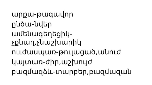 արքա-թագավոր ընծա-նվեր ամենագեղեցիկ-չքնաղ,չնաշխարիկ ոււժասպառ-թուլացած,անուժ կայտառ-ժիր,աշխույժ բազմազձև-տարբեր,բազմազան 
