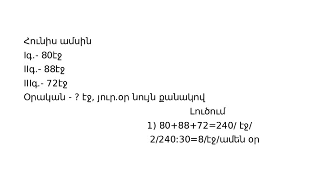 Հունիս ամսին Iգ.- 80էջ IIգ.- 88էջ IIIգ.- 72էջ Օրական - ? էջ, յուր.օր նույն քանակով  Լուծում  1) 80+88+72=240/ էջ/  2/240:30=8/էջ/ամեն օր 