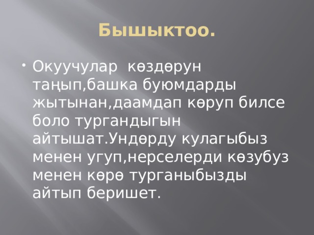 Бышыктоо. Окуучулар көздөрун таңып,башка буюмдарды жытынан,даамдап көруп билсе боло тургандыгын айтышат.Ундөрду кулагыбыз менен угуп,нерселерди көзубуз менен көрө турганыбызды айтып беришет. 