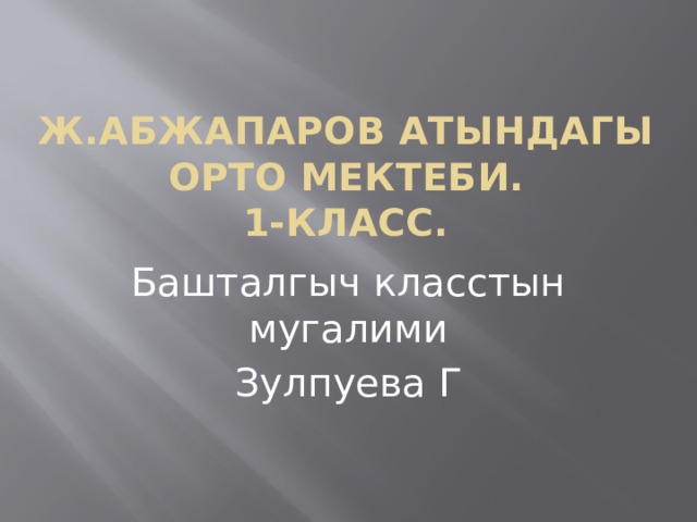 Ж.Абжапаров атындагы орто мектеби.  1-класс. Башталгыч класстын мугалими Зулпуева Г 