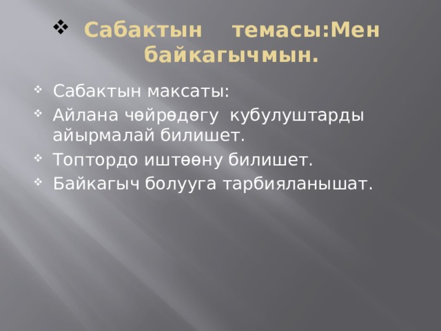 Сабактын темасы:Мен байкагычмын. Сабактын максаты: Айлана чөйрөдөгу кубулуштарды айырмалай билишет. Топтордо иштөөну билишет. Байкагыч болууга тарбияланышат. 