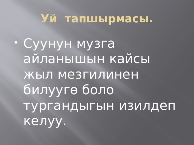 Уй тапшырмасы. Суунун музга айланышын кайсы жыл мезгилинен билуугө боло тургандыгын изилдеп келуу. 