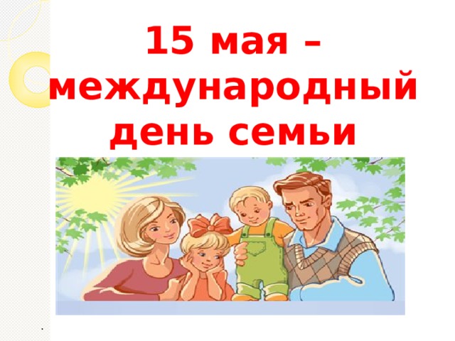 15 мая – международный день семьи . 